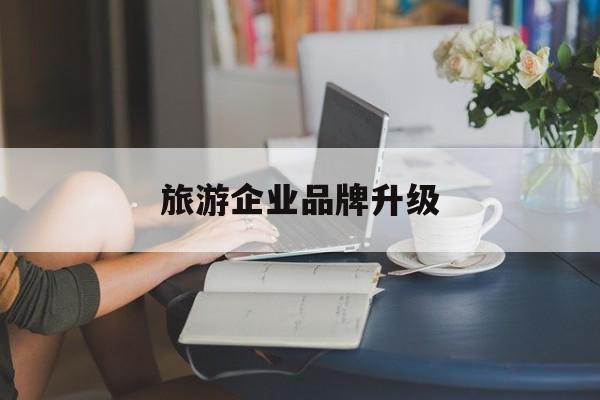 孝感市旅游企业品牌升级(旅游企业品牌升级措施)