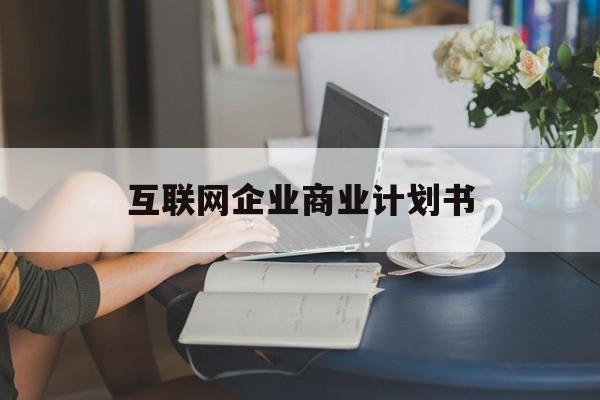 孝感市互联网企业商业计划书(互联网行业商业计划书侧重点)
