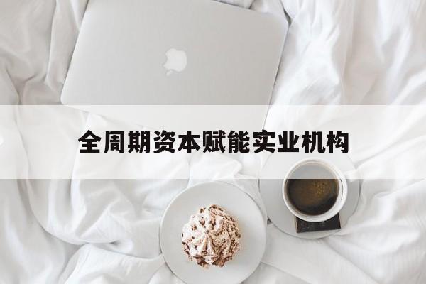 孝感市全周期资本赋能实业机构(全周期管理)