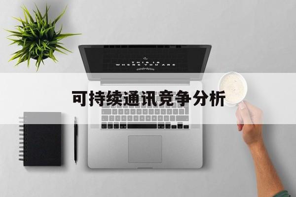 孝感市可持续通讯竞争分析(可持续竞争优势有哪些)