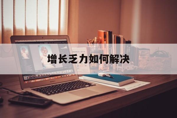 孝感市增长乏力如何解决(增长乏力是下降的意思吗)
