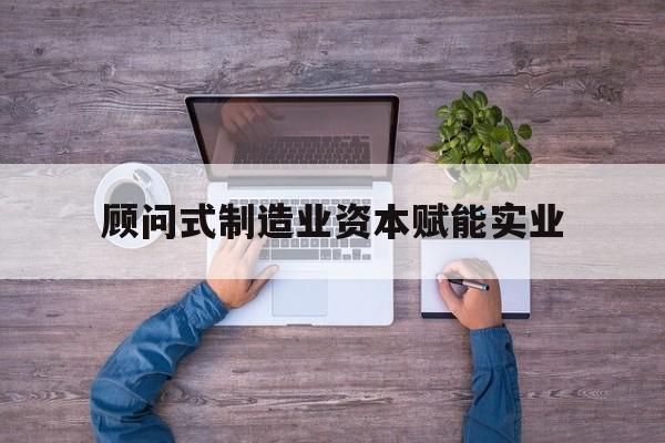孝感市关于顾问式制造业资本赋能实业的信息